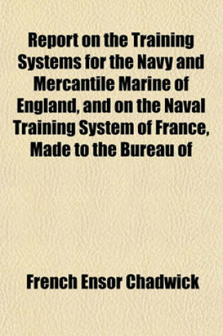 Cover of Report on the Training Systems for the Navy and Mercantile Marine of England, and on the Naval Training System of France, Made to the Bureau of