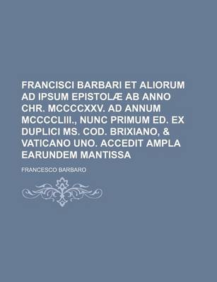 Book cover for Francisci Barbari Et Aliorum Ad Ipsum Epistolae AB Anno Chr. MCCCCXXV. Ad Annum MCCCCLIII., Nunc Primum Ed. Ex Duplici Ms. Cod. Brixiano, & Vaticano Uno. Accedit Ampla Earundem Mantissa