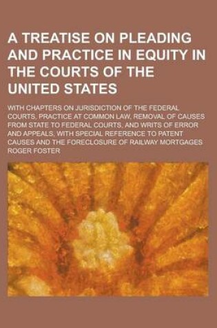 Cover of A Treatise on Pleading and Practice in Equity in the Courts of the United States; With Chapters on Jurisdiction of the Federal Courts, Practice at Common Law, Removal of Causes from State to Federal Courts, and Writs of Error and Appeals,