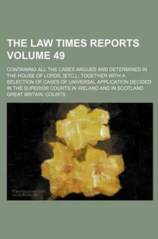 Cover of The Law Times Reports Volume 49; Containing All the Cases Argued and Determined in the House of Lords, [Etc.]; Together with a Selection of Cases of Universal Application Decided in the Superior Courts in Ireland and in Scotland