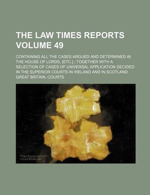 Book cover for The Law Times Reports Volume 49; Containing All the Cases Argued and Determined in the House of Lords, [Etc.]; Together with a Selection of Cases of Universal Application Decided in the Superior Courts in Ireland and in Scotland