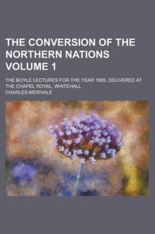Cover of The Conversion of the Northern Nations; The Boyle Lectures for the Year 1865, Delivered at the Chapel Royal, Whitehall Volume 1