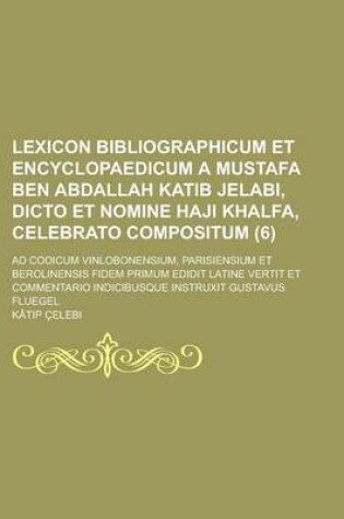 Cover of Lexicon Bibliographicum Et Encyclopaedicum a Mustafa Ben Abdallah Katib Jelabi, Dicto Et Nomine Haji Khalfa, Celebrato Compositum; Ad Codicum Vinlobonensium, Parisiensium Et Berolinensis Fidem Primum Edidit Latine Vertit Et (6)