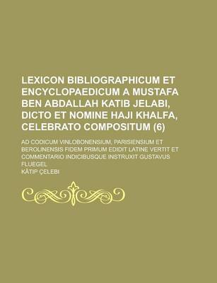 Book cover for Lexicon Bibliographicum Et Encyclopaedicum a Mustafa Ben Abdallah Katib Jelabi, Dicto Et Nomine Haji Khalfa, Celebrato Compositum; Ad Codicum Vinlobonensium, Parisiensium Et Berolinensis Fidem Primum Edidit Latine Vertit Et (6)