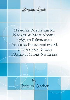 Book cover for Mémoire Publié par M. Necker au Mois d'Avril 1787, en Réponse au Discours Prononcé par M. De Calonne Devant l'Assemblée des Notables (Classic Reprint)