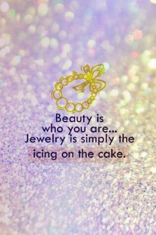 Cover of Beauty Is Who You Are... Jewelry Is Simply The Icing On The Cake