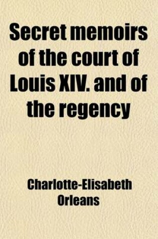 Cover of Secret Memoirs of the Court of Louis XIV. and of the Regency; Extracted from the German Correspondence of the Duchess of Orleans, Mother of the Regent