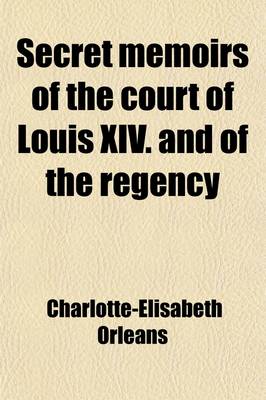 Book cover for Secret Memoirs of the Court of Louis XIV. and of the Regency; Extracted from the German Correspondence of the Duchess of Orleans, Mother of the Regent