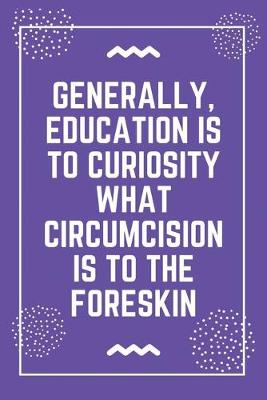 Book cover for Generally, education is to curiosity what circumcision is to the foreskin
