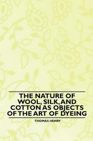 Cover of The Nature of Wool, Silk, and Cotton as Objects of the Art of Dyeing