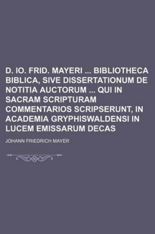 Cover of D. IO. Frid. Mayeri Bibliotheca Biblica, Sive Dissertationum de Notitia Auctorum Qui in Sacram Scripturam Commentarios Scripserunt, in Academia Gryphiswaldensi in Lucem Emissarum Decas