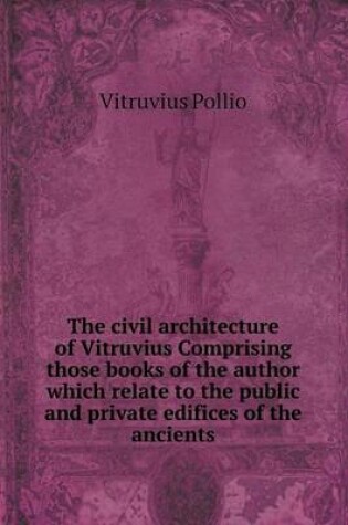 Cover of The civil architecture of Vitruvius Comprising those books of the author which relate to the public and private edifices of the ancients