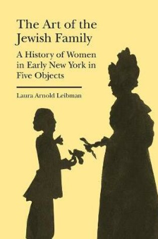 Cover of The Art of the Jewish Family - A History of Women in Early New York in Five Objects