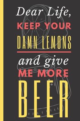 Book cover for Dear Life, Keep your Damn Lemons And Give me More Beer