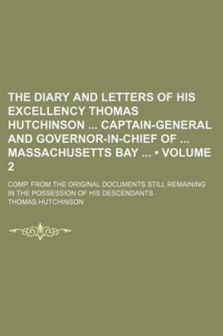 Cover of The Diary and Letters of His Excellency Thomas Hutchinson Captain-General and Governor-In-Chief of Massachusetts Bay (Volume 2); Comp. from the Original Documents Still Remaining in the Possession of His Descendants