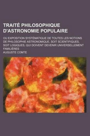 Cover of Traite Philosophique D'Astronomie Populaire; Ou Exposition Systematique de Toutes Les Notions de Philosophie Astronomique, Soit Scientifiques, Soit Logiques, Qui Doivent Devenir Universellement Familieres