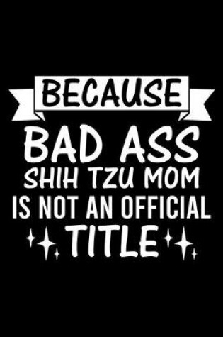 Cover of Because Bad Ass Shih Tzu Mom is not an official Title