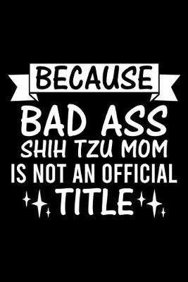 Book cover for Because Bad Ass Shih Tzu Mom is not an official Title