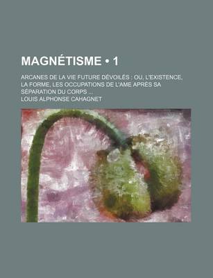 Book cover for Magnetisme (1); Arcanes de La Vie Future Devoiles Ou, L'Existence, La Forme, Les Occupations de L'Ame Apres Sa Separation Du Corps