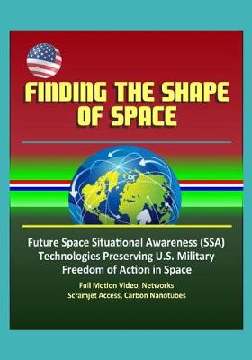 Book cover for Finding the Shape of Space - Future Space Situational Awareness (SSA) Technologies Preserving U.S. Military Freedom of Action in Space, Full Motion Video, Networks, Scramjet Access, Carbon Nanotubes