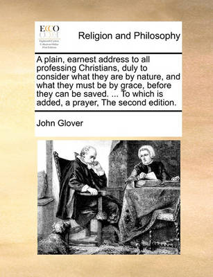 Book cover for A plain, earnest address to all professing Christians, duly to consider what they are by nature, and what they must be by grace, before they can be saved. ... To which is added, a prayer, The second edition.