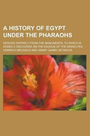 Cover of A History of Egypt Under the Pharaohs; Derived Entirely from the Monuments, to Which Is Added a Discourse on the Exodus of the Israelites