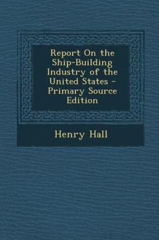 Cover of Report on the Ship-Building Industry of the United States - Primary Source Edition
