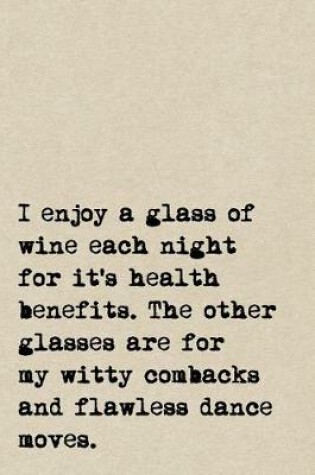 Cover of I Enjoy A Glass Of Wine Each Night For It's Health Benefits. The Other Glasses Are For My Witty Comebacks And Flawless Dance Moves.