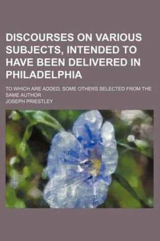 Cover of Discourses on Various Subjects, Intended to Have Been Delivered in Philadelphia; To Which Are Added, Some Others Selected from the Same Author