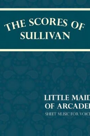 Cover of The Scores of Sullivan - Little Maid of Arcadee - Sheet Music for Voice