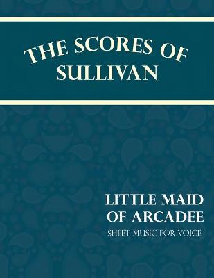 Book cover for The Scores of Sullivan - Little Maid of Arcadee - Sheet Music for Voice