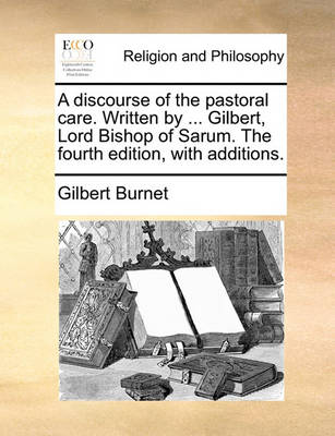 Book cover for A Discourse of the Pastoral Care. Written by ... Gilbert, Lord Bishop of Sarum. the Fourth Edition, with Additions.