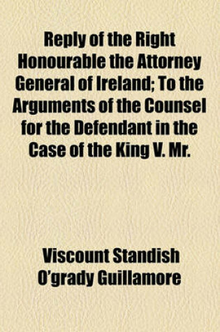 Cover of Reply of the Right Honourable the Attorney General of Ireland; To the Arguments of the Counsel for the Defendant in the Case of the King V. Mr.