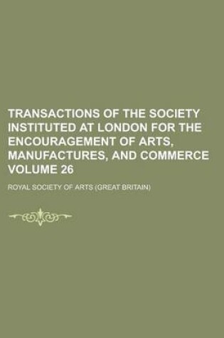 Cover of Transactions of the Society Instituted at London for the Encouragement of Arts, Manufactures, and Commerce Volume 26
