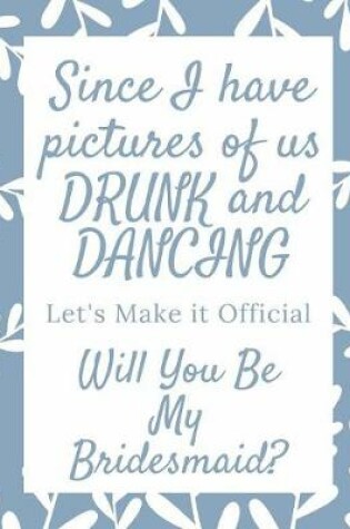 Cover of Since I Have Pictures Of Us Drunk And Dancing Let's Make It Official Will You Be My Bridesmaid