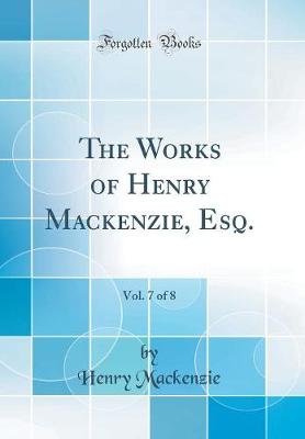 Book cover for The Works of Henry Mackenzie, Esq., Vol. 7 of 8 (Classic Reprint)