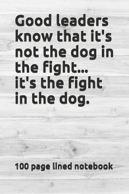 Book cover for Good leaders know that it's not the dog in the fight...it's the fight in the dog.