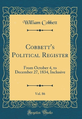 Book cover for Cobbett's Political Register, Vol. 86: From October 4, to December 27, 1834, Inclusive (Classic Reprint)