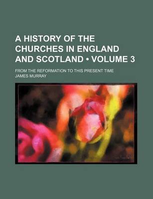 Book cover for A History of the Churches in England and Scotland (Volume 3); From the Reformation to This Present Time