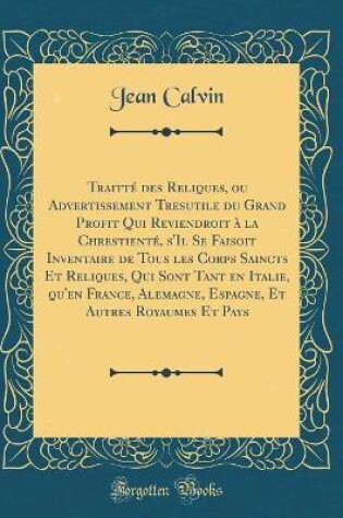 Cover of Traitte Des Reliques, Ou Advertissement Tresutile Du Grand Profit Qui Reviendroit A La Chrestiente, s'Il Se Faisoit Inventaire de Tous Les Corps Saincts Et Reliques, Qui Sont Tant En Italie, Qu'en France, Alemagne, Espagne, Et Autres Royaumes Et Pays