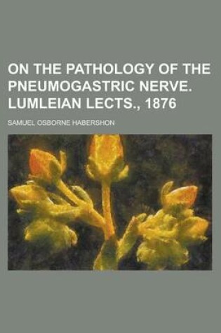 Cover of On the Pathology of the Pneumogastric Nerve. Lumleian Lects., 1876