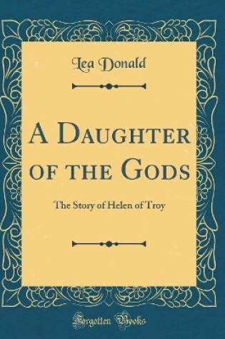 Cover of A Daughter of the Gods: The Story of Helen of Troy (Classic Reprint)