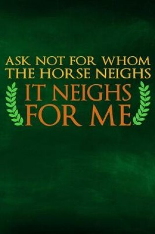 Cover of Ask Not For Whom The Horse Neighs, It Neighs For Me