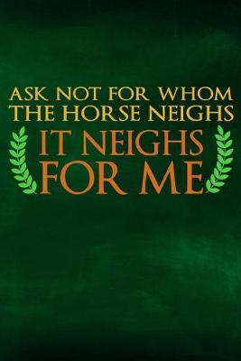Book cover for Ask Not For Whom The Horse Neighs, It Neighs For Me