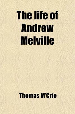 Book cover for The Life of Andrew Melville (Volume 1); Containing Illustrations of the Ecclesiastical and Literary History of Scotland, During the Latter Part of the Sixteenth and Beginning of the Seventeenth Century. with an Appendix, Consisting of Original Papers