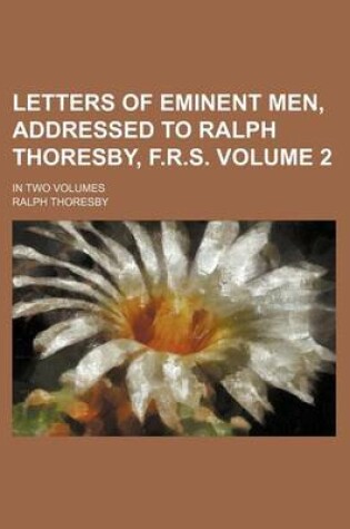 Cover of Letters of Eminent Men, Addressed to Ralph Thoresby, F.R.S. Volume 2; In Two Volumes