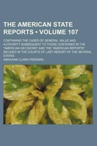 Cover of The American State Reports (Volume 107); Containing the Cases of General Value and Authority Subsequent to Those Contained in the "American Decisions" and the "American Reports" Decided in the Courts of Last Resort of the Several States