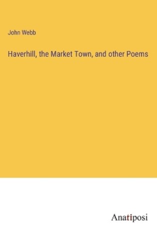 Cover of Haverhill, the Market Town, and other Poems