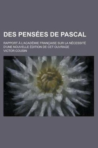 Cover of Des Pensees de Pascal; Rapport A L'Academie Francaise Sur La Necessite D'Une Nouvelle Edition de CET Ouvrage