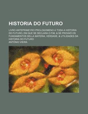 Book cover for Historia Do Futuro; Livro Anteprimeyro Prologomeno a Toda a Historia Do Futuro, Em Que Se Declara O Fim, & Se Provao OS Fundamentos Della Materia, Ver